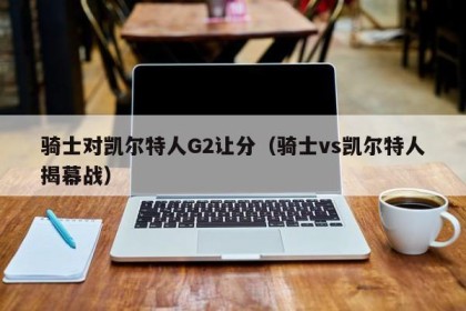 骑士对凯尔特人G2让分（骑士vs凯尔特人揭幕战）