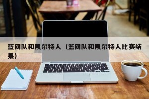 篮网队和凯尔特人（篮网队和凯尔特人比赛结果）