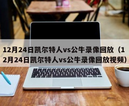 12月24日凯尔特人vs公牛录像回放（12月24日凯尔特人vs公牛录像回放视频）