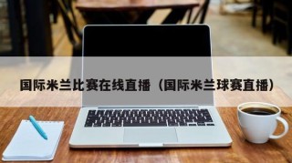 国际米兰比赛在线直播（国际米兰球赛直播）