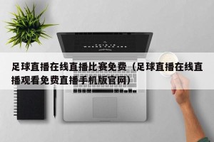 足球直播在线直播比赛免费（足球直播在线直播观看免费直播手机版官网）