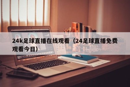 24k足球直播在线观看（24足球直播免费观看今日）
