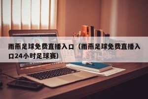 雨燕足球免费直播入口（雨燕足球免费直播入口24小时足球赛）