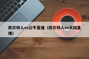 凯尔特人vs公牛直播（凯尔特人vs太阳直播）