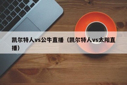 凯尔特人vs公牛直播（凯尔特人vs太阳直播）