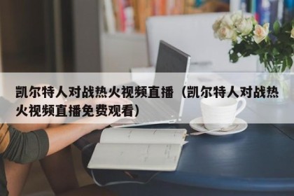 凯尔特人对战热火视频直播（凯尔特人对战热火视频直播免费观看）