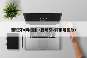 西班牙v阿根廷（西班牙v阿根廷回放）