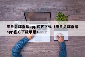 鲸鱼足球直播app官方下载（鲸鱼足球直播app官方下载苹果）