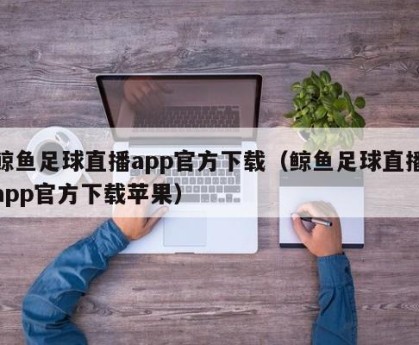 鲸鱼足球直播app官方下载（鲸鱼足球直播app官方下载苹果）
