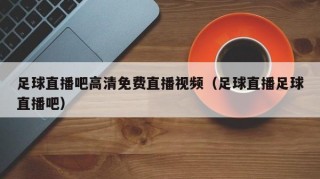 足球直播吧高清免费直播视频（足球直播足球直播吧）