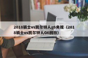 2018骑士vs凯尔特人g6央视（2018骑士vs凯尔特人G6回放）