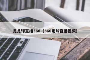 足足球直播360（360足球直播视频）