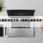 赫根队最新消息今天（赫根队最新消息今天新闻）