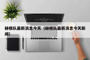 赫根队最新消息今天（赫根队最新消息今天新闻）