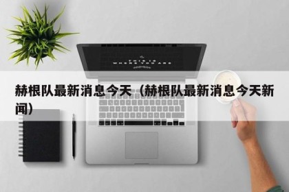赫根队最新消息今天（赫根队最新消息今天新闻）