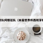西班牙队阿根廷队（本届世界杯西班牙和阿根廷）