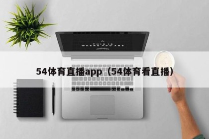 54体育直播app（54体育看直播）