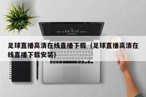 足球直播高清在线直播下载（足球直播高清在线直播下载安装）