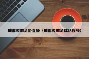 成都蓉城足协直播（成都蓉城足球队视频）