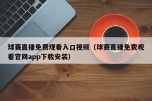 球赛直播免费观看入口视频（球赛直播免费观看官网app下载安装）
