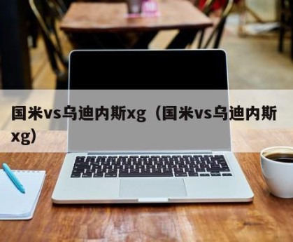 国米vs乌迪内斯xg（国米vs乌迪内斯 xg）