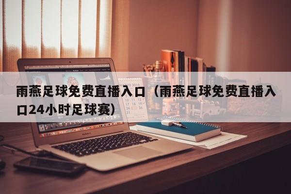 雨燕足球免费直播入口(雨燕足球免费直播入口24小时足球赛)