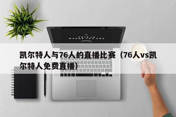 凯尔特人与76人的直播比赛(76人vs凯尔特人免费直播)