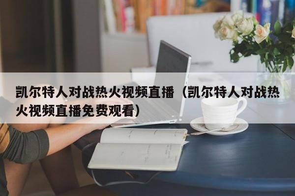 凯尔特人对战热火视频直播(凯尔特人对战热火视频直播免费观看)
